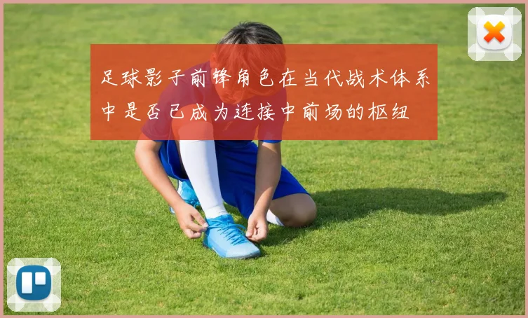 足球影子前锋角色在当代战术体系中是否已成为连接中前场的枢纽