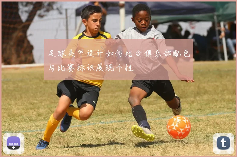 足球美甲设计如何结合俱乐部配色与比赛标识展现个性