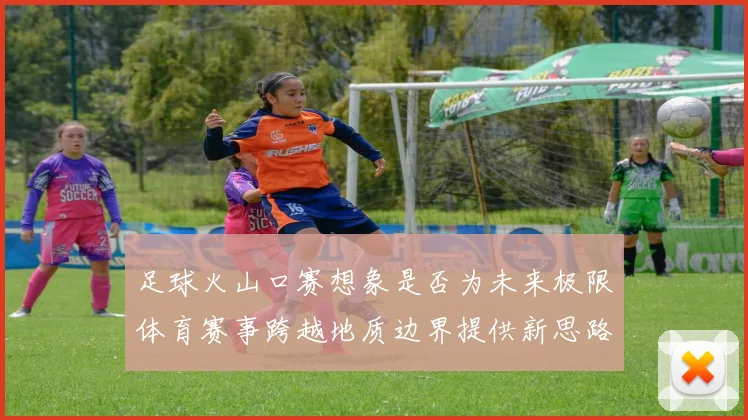 足球火山口赛想象是否为未来极限体育赛事跨越地质边界提供新思路