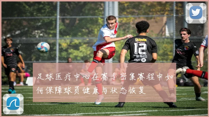 足球医疗中心在赛季密集赛程中如何保障球员健康与状态恢复